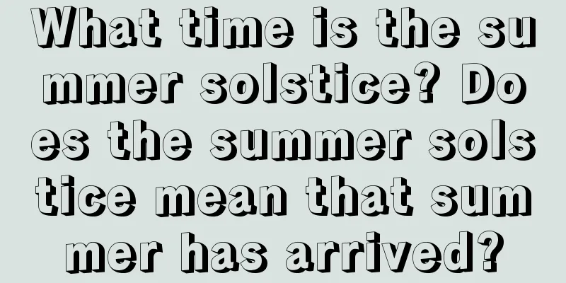 What time is the summer solstice? Does the summer solstice mean that summer has arrived?