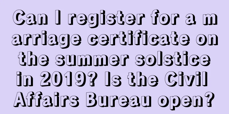 Can I register for a marriage certificate on the summer solstice in 2019? Is the Civil Affairs Bureau open?