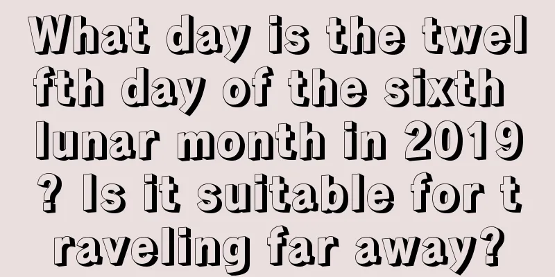 What day is the twelfth day of the sixth lunar month in 2019? Is it suitable for traveling far away?