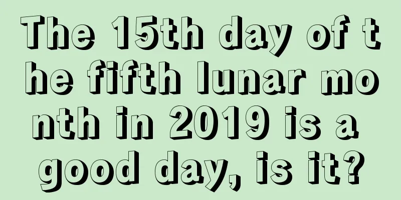The 15th day of the fifth lunar month in 2019 is a good day, is it?