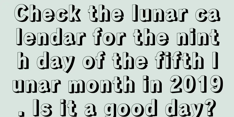 Check the lunar calendar for the ninth day of the fifth lunar month in 2019. Is it a good day?