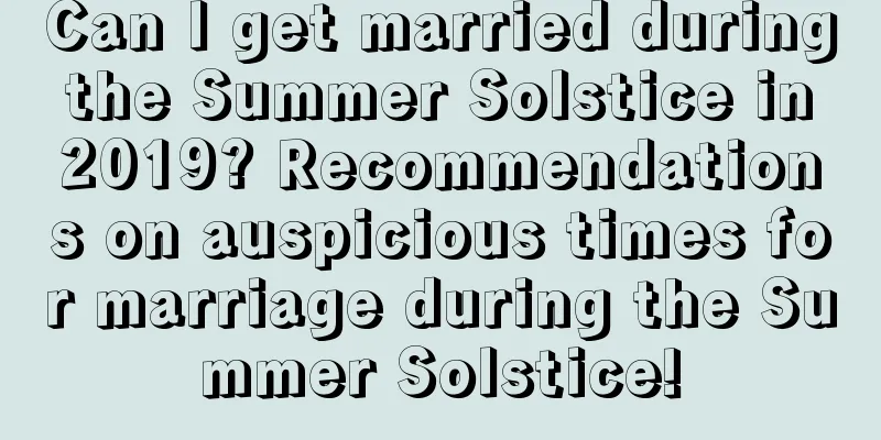 Can I get married during the Summer Solstice in 2019? Recommendations on auspicious times for marriage during the Summer Solstice!