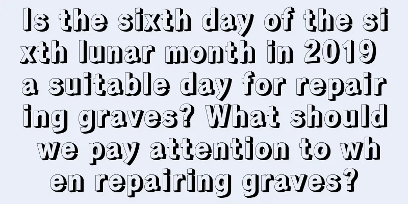 Is the sixth day of the sixth lunar month in 2019 a suitable day for repairing graves? What should we pay attention to when repairing graves?