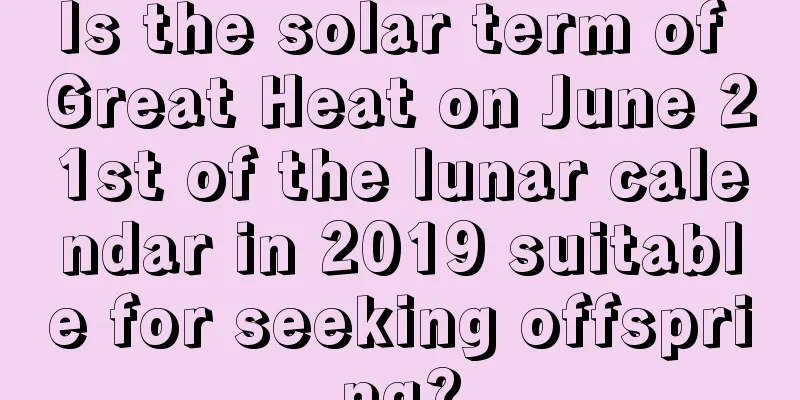 Is the solar term of Great Heat on June 21st of the lunar calendar in 2019 suitable for seeking offspring?