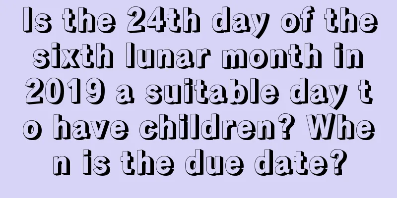 Is the 24th day of the sixth lunar month in 2019 a suitable day to have children? When is the due date?