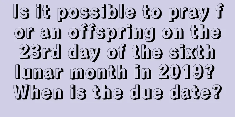 Is it possible to pray for an offspring on the 23rd day of the sixth lunar month in 2019? When is the due date?
