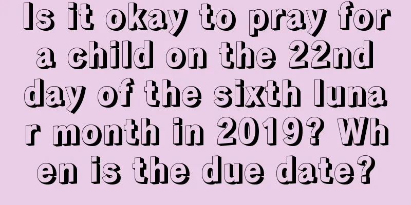Is it okay to pray for a child on the 22nd day of the sixth lunar month in 2019? When is the due date?