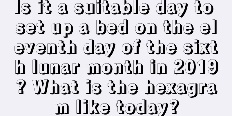 Is it a suitable day to set up a bed on the eleventh day of the sixth lunar month in 2019? What is the hexagram like today?