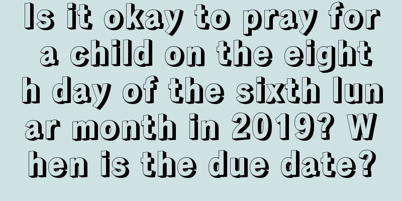 Is it okay to pray for a child on the eighth day of the sixth lunar month in 2019? When is the due date?