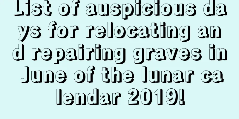List of auspicious days for relocating and repairing graves in June of the lunar calendar 2019!