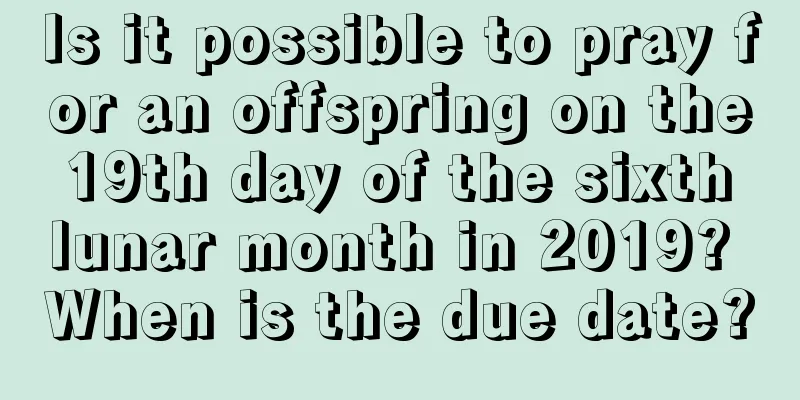 Is it possible to pray for an offspring on the 19th day of the sixth lunar month in 2019? When is the due date?