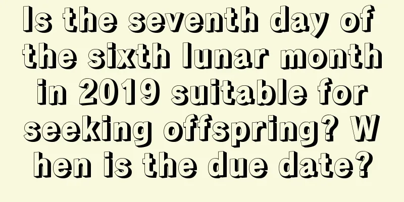 Is the seventh day of the sixth lunar month in 2019 suitable for seeking offspring? When is the due date?