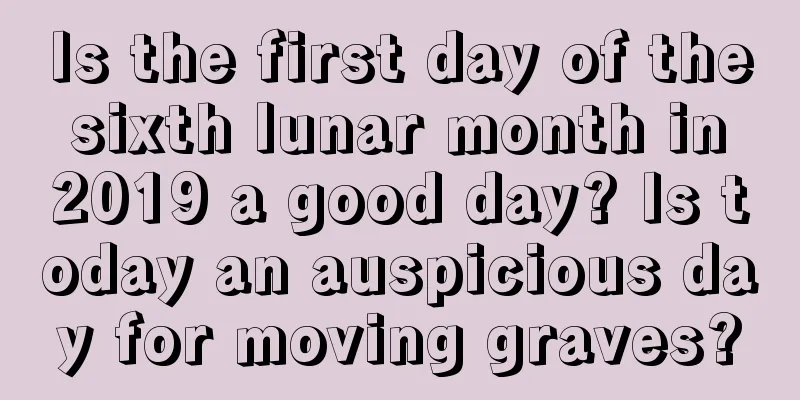 Is the first day of the sixth lunar month in 2019 a good day? Is today an auspicious day for moving graves?