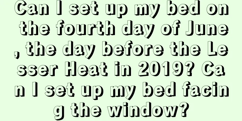 Can I set up my bed on the fourth day of June, the day before the Lesser Heat in 2019? Can I set up my bed facing the window?