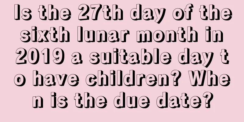 Is the 27th day of the sixth lunar month in 2019 a suitable day to have children? When is the due date?