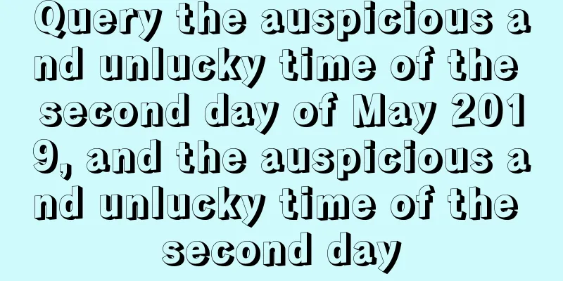 Query the auspicious and unlucky time of the second day of May 2019, and the auspicious and unlucky time of the second day