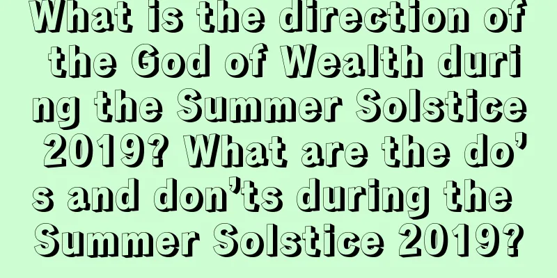 What is the direction of the God of Wealth during the Summer Solstice 2019? What are the do’s and don’ts during the Summer Solstice 2019?