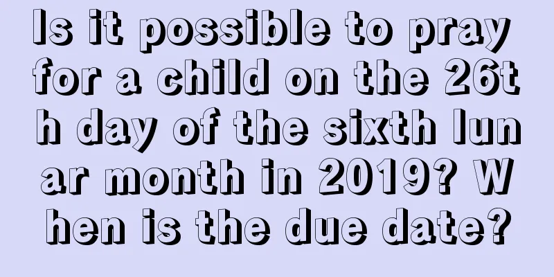 Is it possible to pray for a child on the 26th day of the sixth lunar month in 2019? When is the due date?