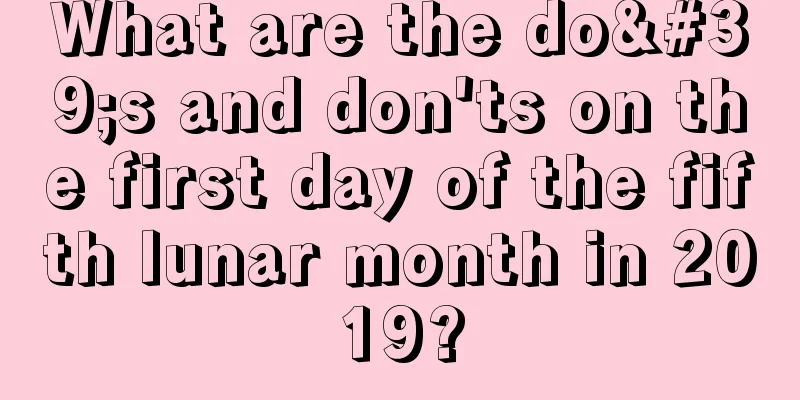 What are the do's and don'ts on the first day of the fifth lunar month in 2019?