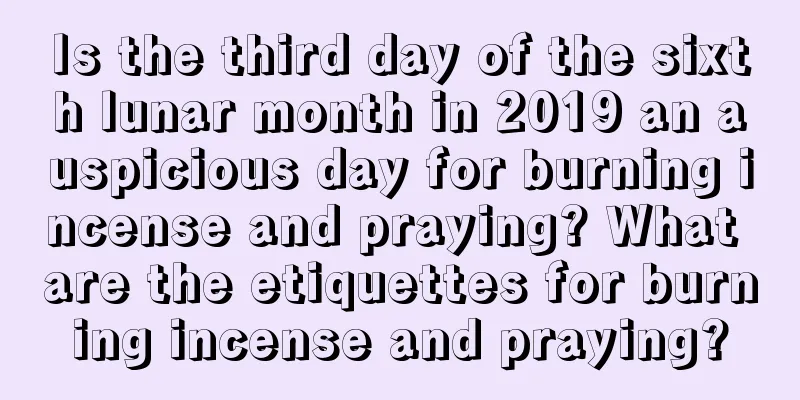 Is the third day of the sixth lunar month in 2019 an auspicious day for burning incense and praying? What are the etiquettes for burning incense and praying?