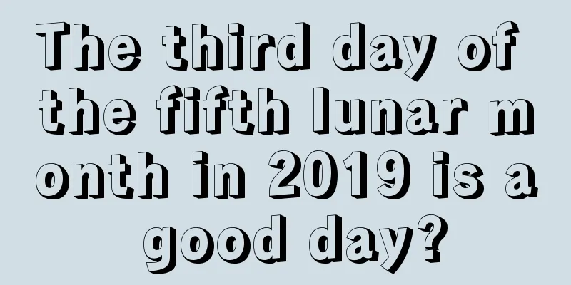 The third day of the fifth lunar month in 2019 is a good day?