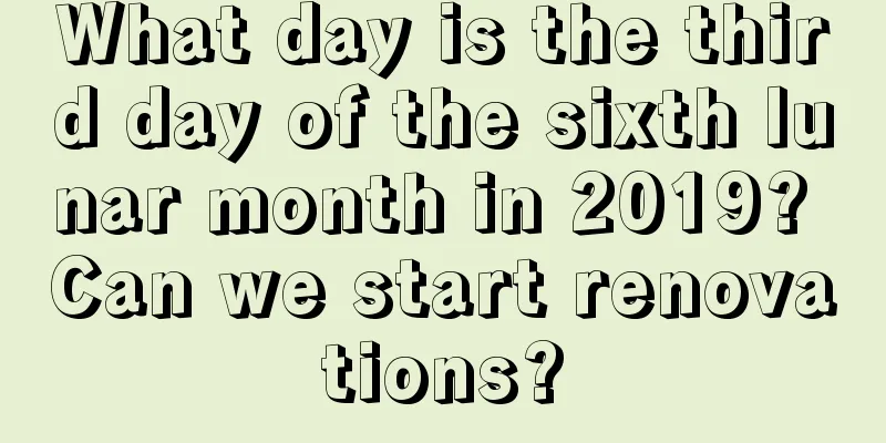 What day is the third day of the sixth lunar month in 2019? Can we start renovations?