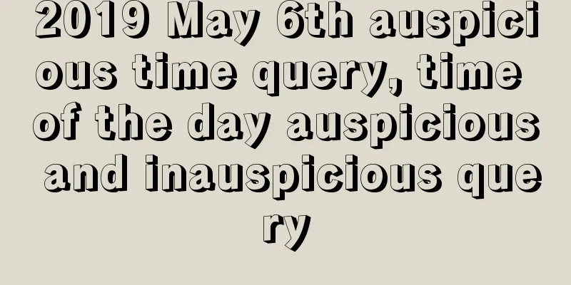 2019 May 6th auspicious time query, time of the day auspicious and inauspicious query