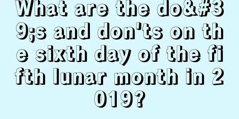 What are the do's and don'ts on the sixth day of the fifth lunar month in 2019?
