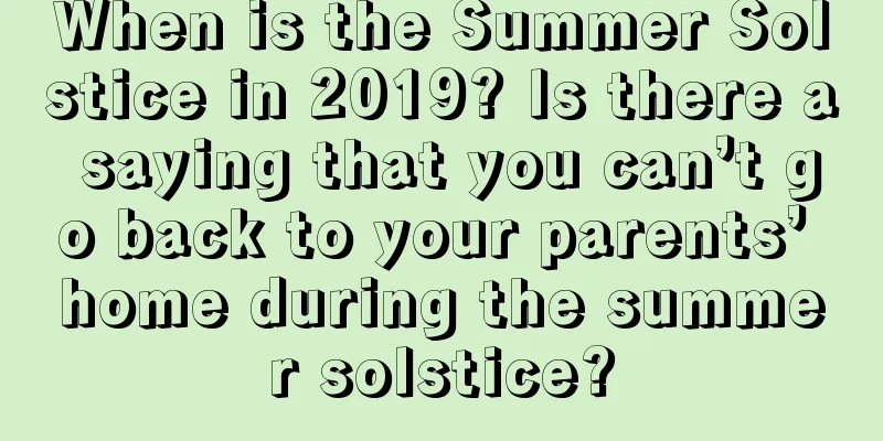 When is the Summer Solstice in 2019? Is there a saying that you can’t go back to your parents’ home during the summer solstice?