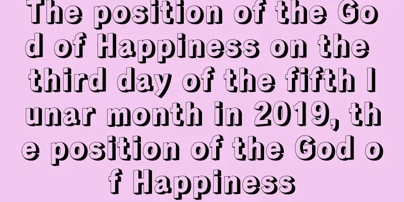 The position of the God of Happiness on the third day of the fifth lunar month in 2019, the position of the God of Happiness