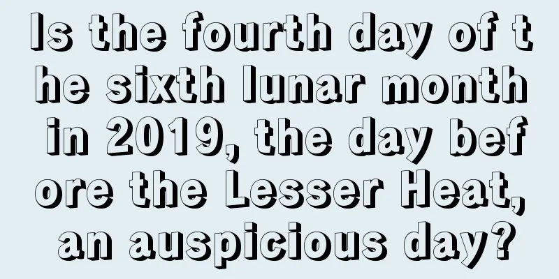 Is the fourth day of the sixth lunar month in 2019, the day before the Lesser Heat, an auspicious day?