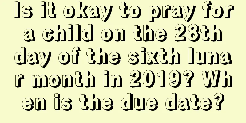 Is it okay to pray for a child on the 28th day of the sixth lunar month in 2019? When is the due date?
