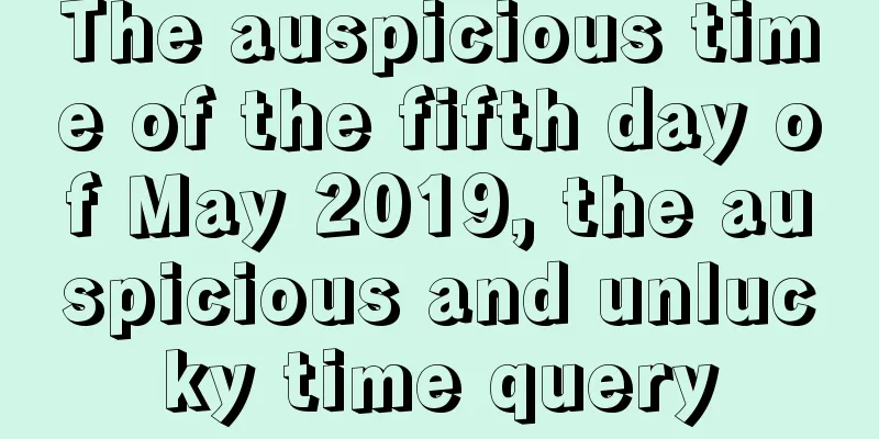 The auspicious time of the fifth day of May 2019, the auspicious and unlucky time query