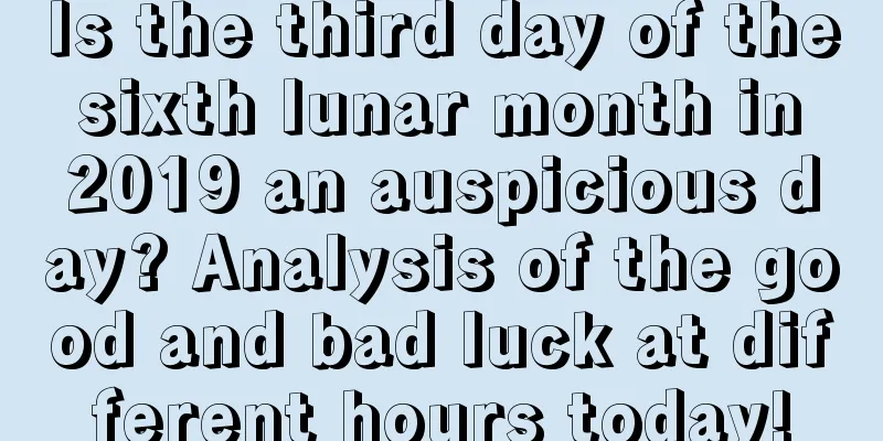 Is the third day of the sixth lunar month in 2019 an auspicious day? Analysis of the good and bad luck at different hours today!