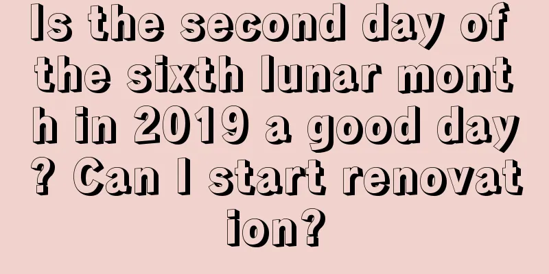 Is the second day of the sixth lunar month in 2019 a good day? Can I start renovation?