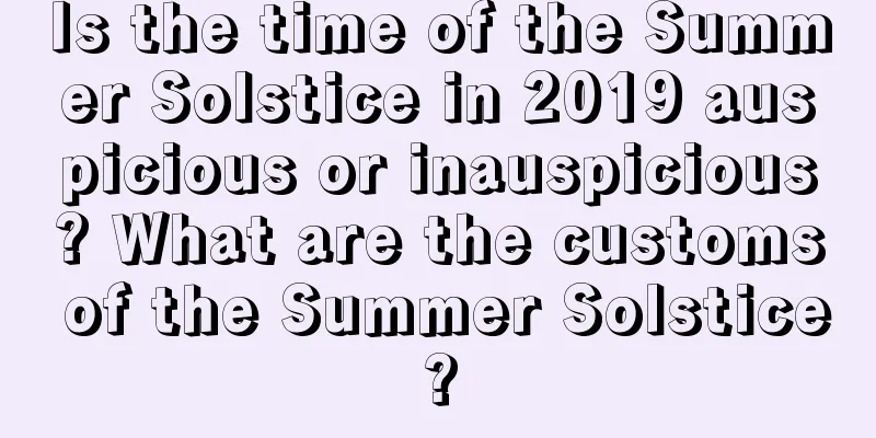 Is the time of the Summer Solstice in 2019 auspicious or inauspicious? What are the customs of the Summer Solstice?