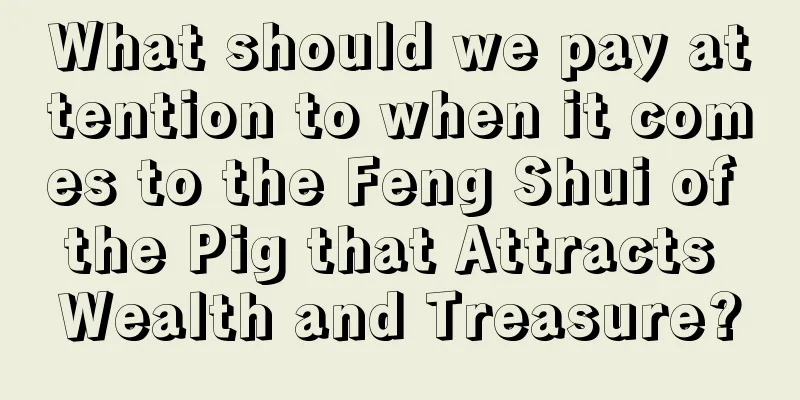 What should we pay attention to when it comes to the Feng Shui of the Pig that Attracts Wealth and Treasure?