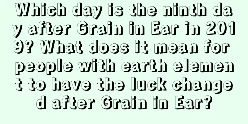 Which day is the ninth day after Grain in Ear in 2019? What does it mean for people with earth element to have the luck changed after Grain in Ear?