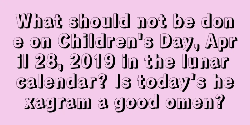 What should not be done on Children's Day, April 28, 2019 in the lunar calendar? Is today's hexagram a good omen?