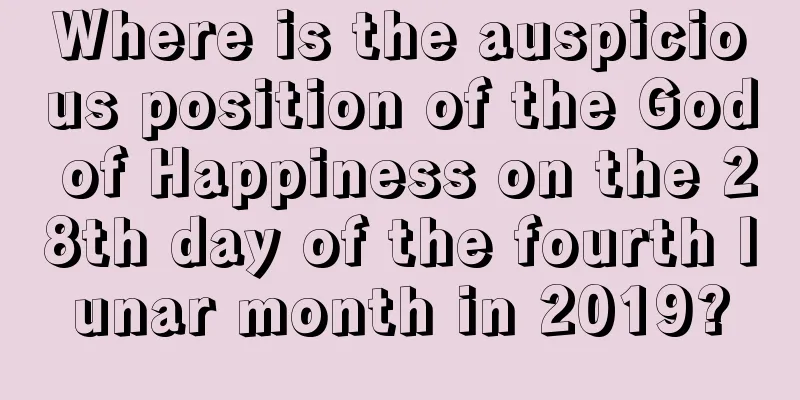 Where is the auspicious position of the God of Happiness on the 28th day of the fourth lunar month in 2019?