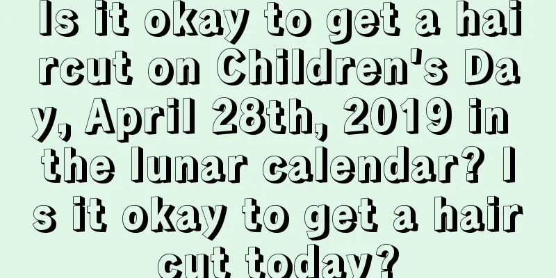 Is it okay to get a haircut on Children's Day, April 28th, 2019 in the lunar calendar? Is it okay to get a haircut today?