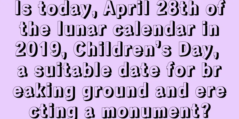 Is today, April 28th of the lunar calendar in 2019, Children’s Day, a suitable date for breaking ground and erecting a monument?