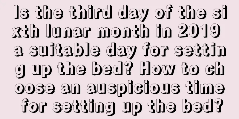 Is the third day of the sixth lunar month in 2019 a suitable day for setting up the bed? How to choose an auspicious time for setting up the bed?