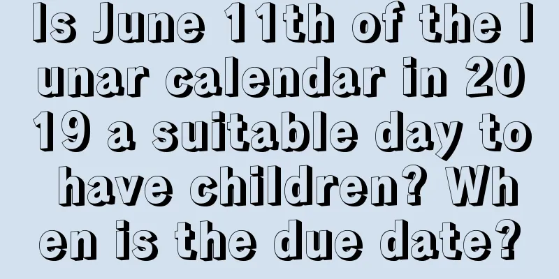 Is June 11th of the lunar calendar in 2019 a suitable day to have children? When is the due date?