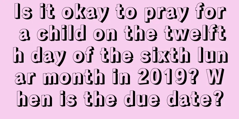 Is it okay to pray for a child on the twelfth day of the sixth lunar month in 2019? When is the due date?