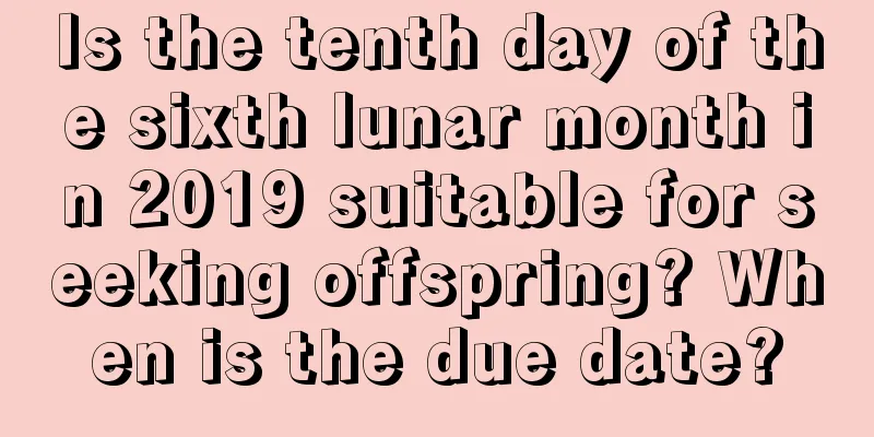 Is the tenth day of the sixth lunar month in 2019 suitable for seeking offspring? When is the due date?