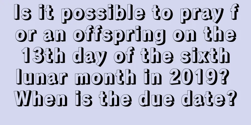 Is it possible to pray for an offspring on the 13th day of the sixth lunar month in 2019? When is the due date?