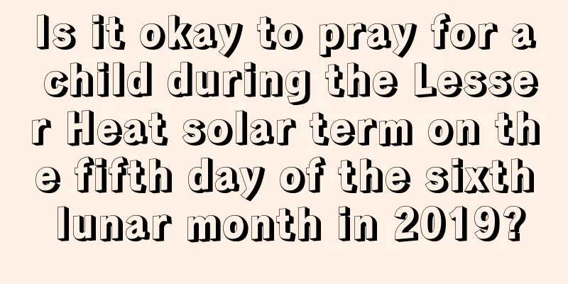 Is it okay to pray for a child during the Lesser Heat solar term on the fifth day of the sixth lunar month in 2019?
