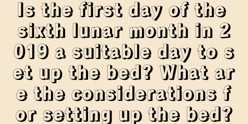 Is the first day of the sixth lunar month in 2019 a suitable day to set up the bed? What are the considerations for setting up the bed?