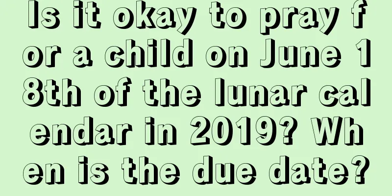 Is it okay to pray for a child on June 18th of the lunar calendar in 2019? When is the due date?
